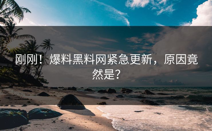 刚刚！爆料黑料网紧急更新，原因竟然是？