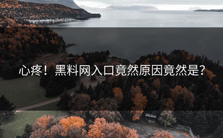 心疼！黑料网入口竟然原因竟然是？