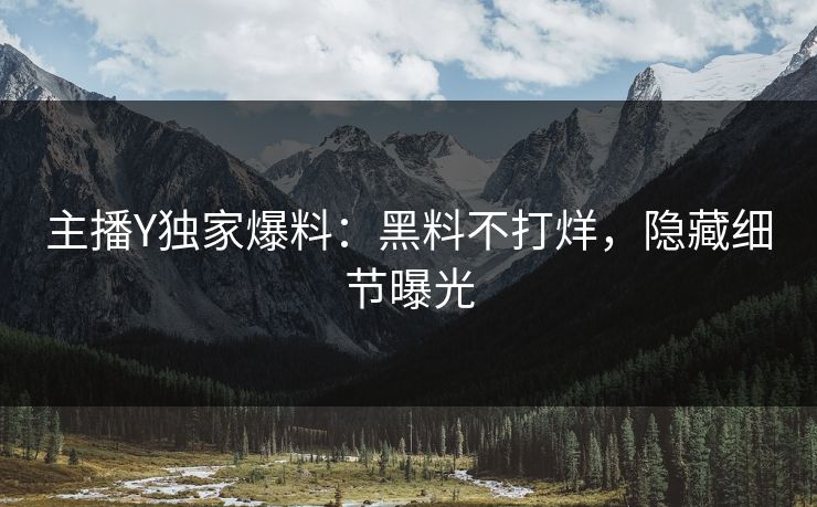 主播Y独家爆料：黑料不打烊，隐藏细节曝光