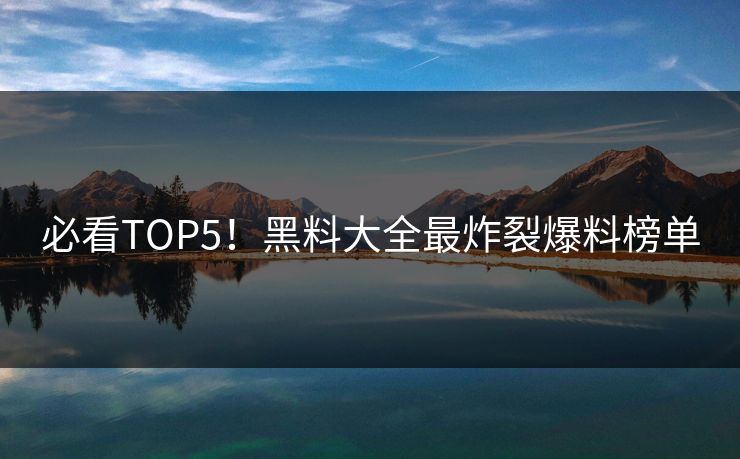 必看TOP5！黑料大全最炸裂爆料榜单
