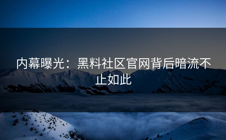 内幕曝光：黑料社区官网背后暗流不止如此