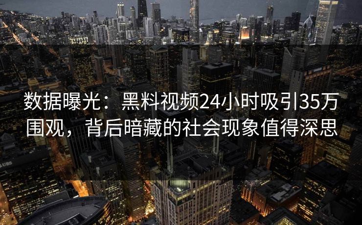 数据曝光：黑料视频24小时吸引35万围观，背后暗藏的社会现象值得深思