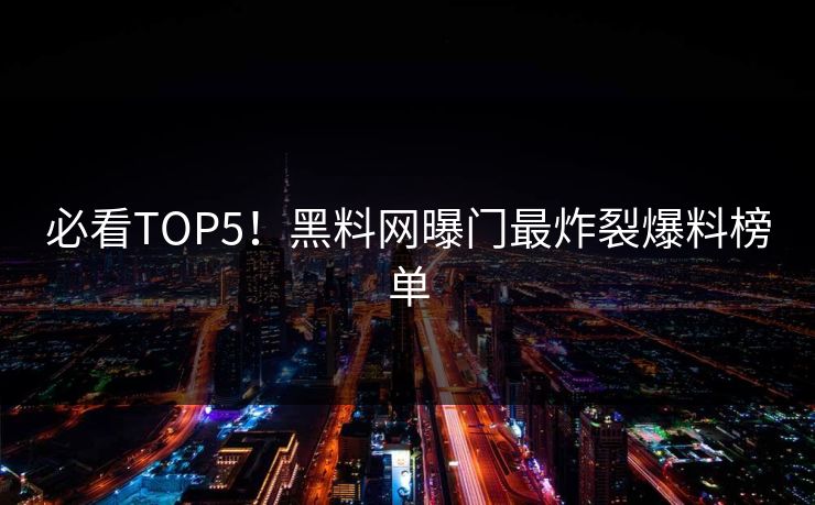必看TOP5！黑料网曝门最炸裂爆料榜单