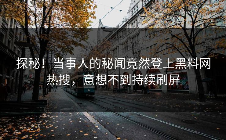 探秘！当事人的秘闻竟然登上黑料网热搜，意想不到持续刷屏