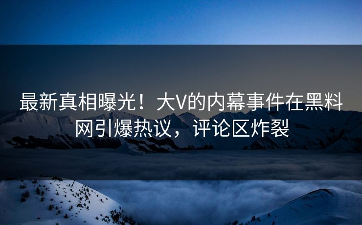 最新真相曝光！大V的内幕事件在黑料网引爆热议，评论区炸裂
