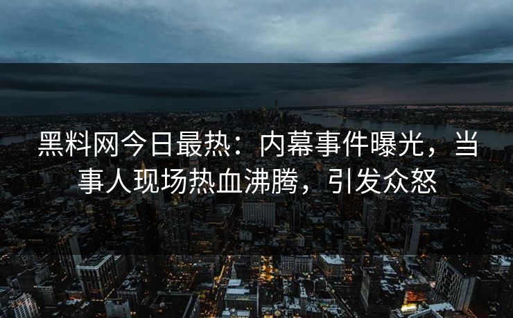 黑料网今日最热：内幕事件曝光，当事人现场热血沸腾，引发众怒