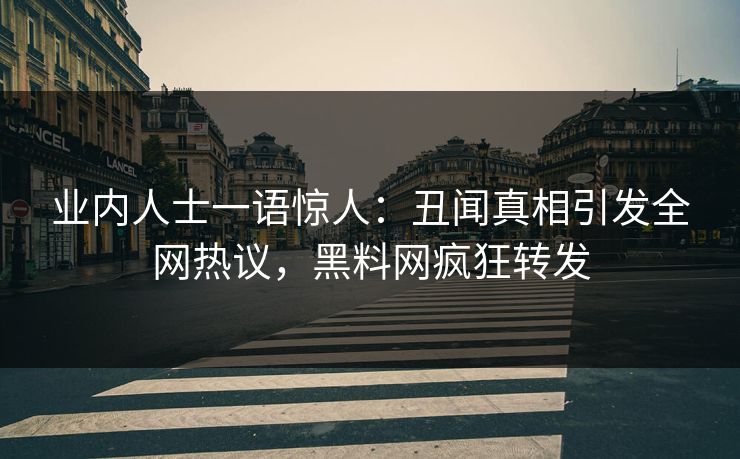 业内人士一语惊人：丑闻真相引发全网热议，黑料网疯狂转发