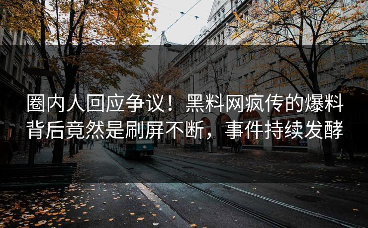 圈内人回应争议！黑料网疯传的爆料背后竟然是刷屏不断，事件持续发酵