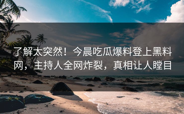 了解太突然！今晨吃瓜爆料登上黑料网，主持人全网炸裂，真相让人瞠目