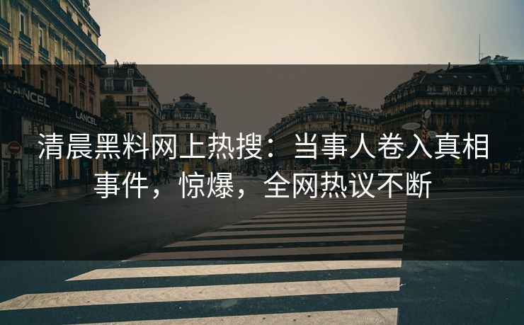 清晨黑料网上热搜：当事人卷入真相事件，惊爆，全网热议不断