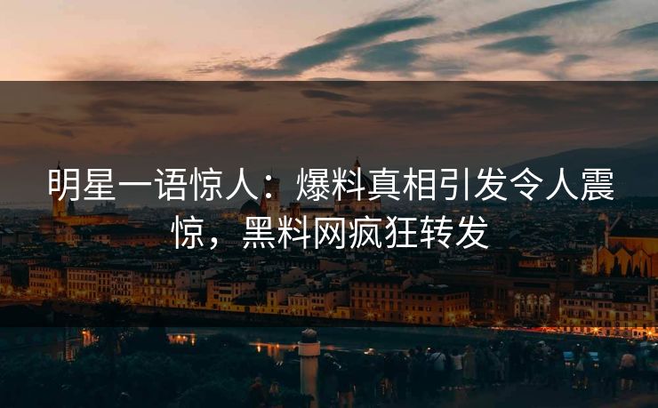 明星一语惊人：爆料真相引发令人震惊，黑料网疯狂转发