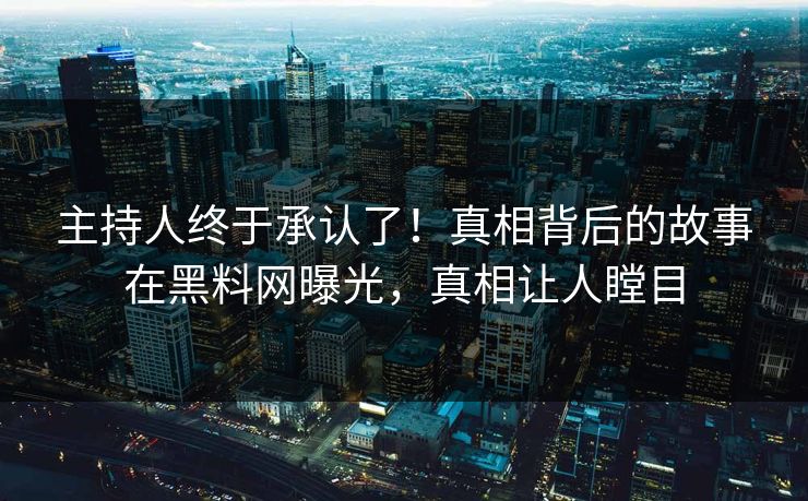 主持人终于承认了！真相背后的故事在黑料网曝光，真相让人瞠目