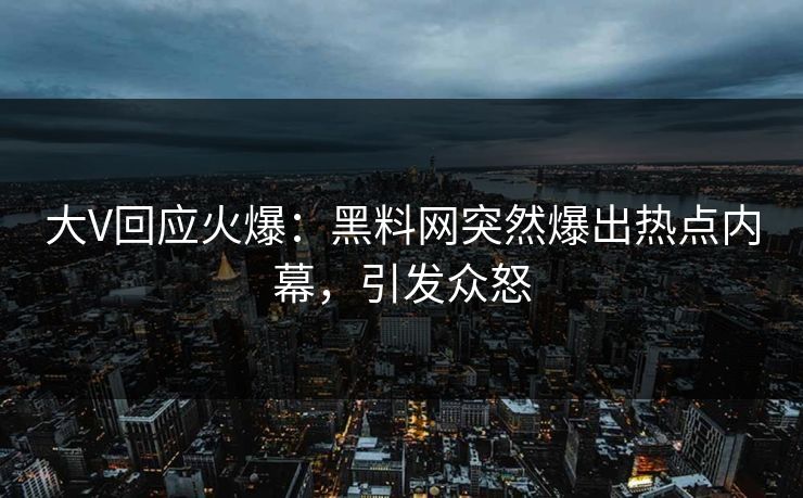 大V回应火爆：黑料网突然爆出热点内幕，引发众怒