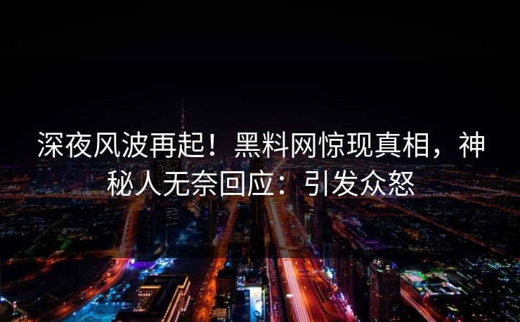 深夜风波再起！黑料网惊现真相，神秘人无奈回应：引发众怒