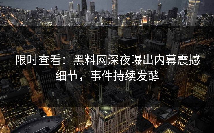 限时查看：黑料网深夜曝出内幕震撼细节，事件持续发酵