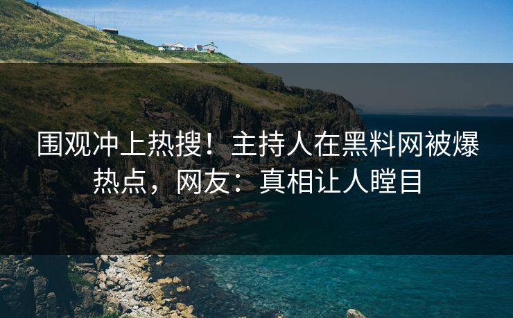 围观冲上热搜！主持人在黑料网被爆热点，网友：真相让人瞠目