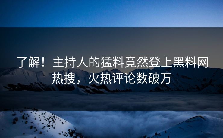 了解！主持人的猛料竟然登上黑料网热搜，火热评论数破万