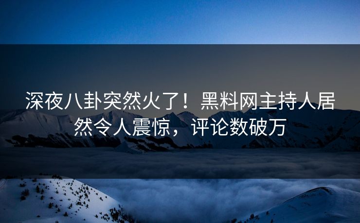 深夜八卦突然火了！黑料网主持人居然令人震惊，评论数破万