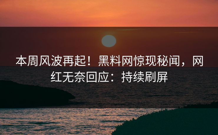 本周风波再起！黑料网惊现秘闻，网红无奈回应：持续刷屏