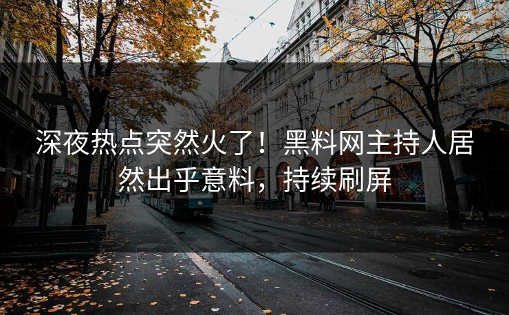 深夜热点突然火了！黑料网主持人居然出乎意料，持续刷屏