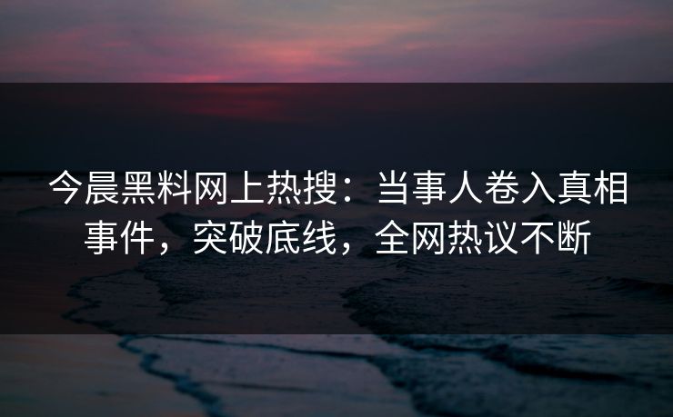 今晨黑料网上热搜:当事人卷入真相事件,突破底线,全网热议不断