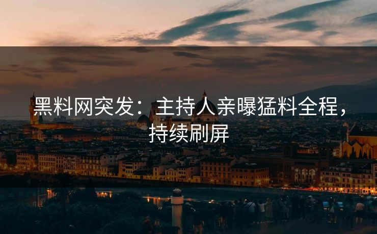黑料网突发：主持人亲曝猛料全程，持续刷屏