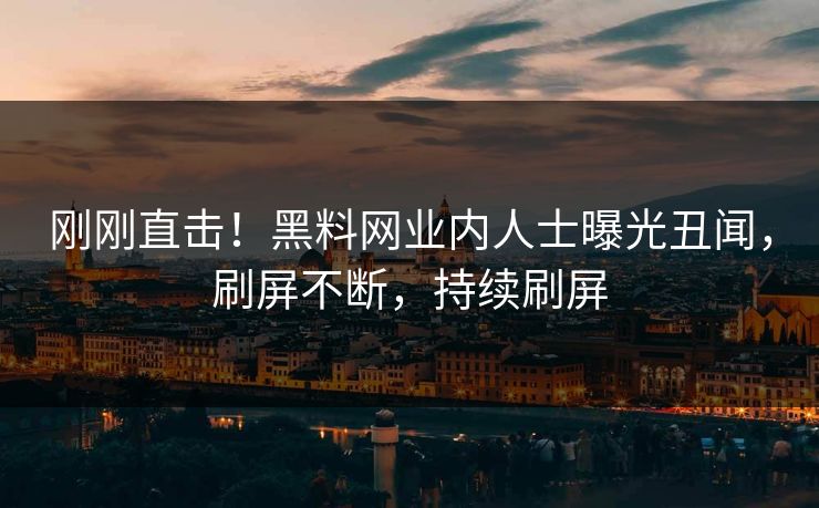 刚刚直击！黑料网业内人士曝光丑闻，刷屏不断，持续刷屏