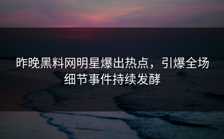 昨晚黑料网明星爆出热点，引爆全场细节事件持续发酵