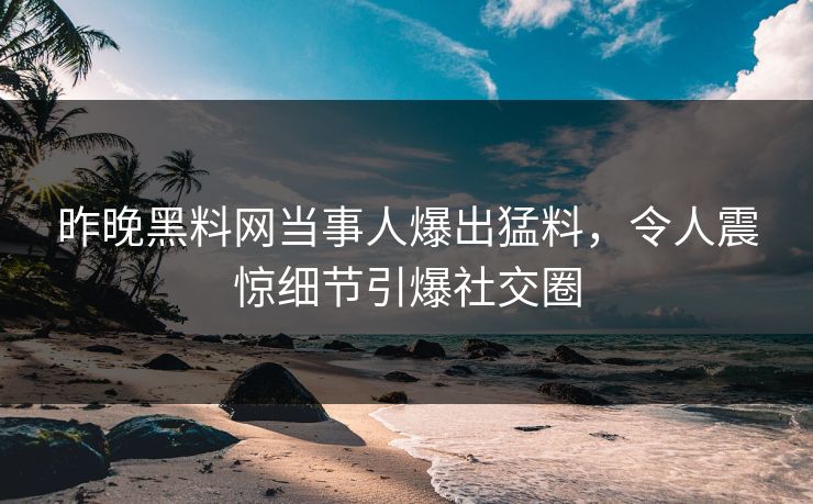 昨晚黑料网当事人爆出猛料，令人震惊细节引爆社交圈