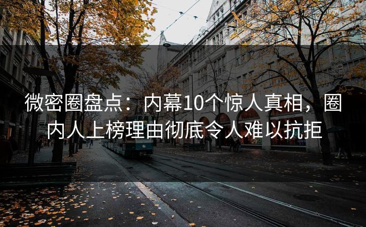 微密圈盘点：内幕10个惊人真相，圈内人上榜理由彻底令人难以抗拒