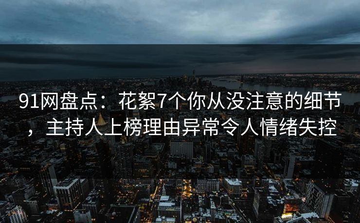 91网盘点：花絮7个你从没注意的细节，主持人上榜理由异常令人情绪失控