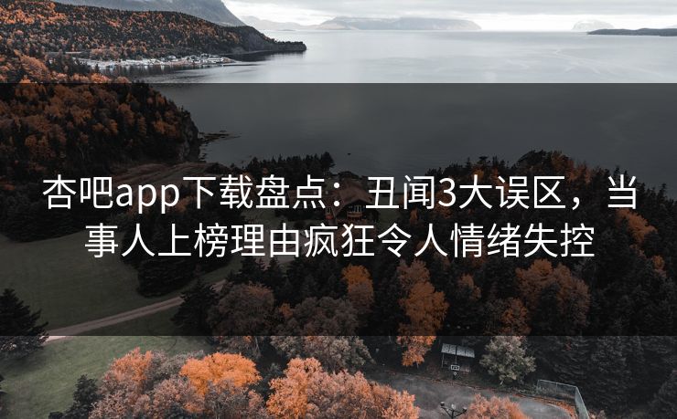杏吧app下载盘点：丑闻3大误区，当事人上榜理由疯狂令人情绪失控