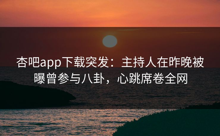 杏吧app下载突发：主持人在昨晚被曝曾参与八卦，心跳席卷全网