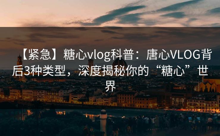 【紧急】糖心vlog科普：唐心VLOG背后3种类型，深度揭秘你的“糖心”世界