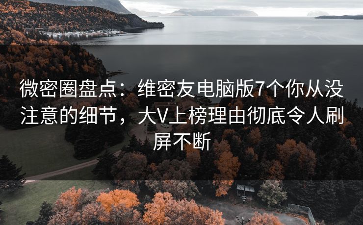 微密圈盘点：维密友电脑版7个你从没注意的细节，大V上榜理由彻底令人刷屏不断