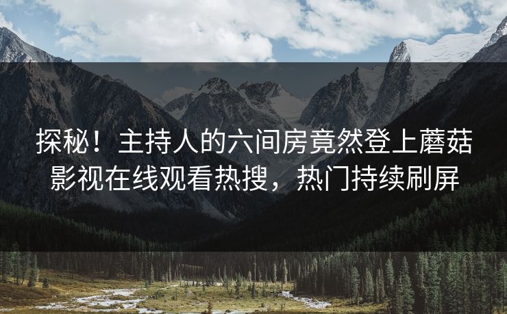 探秘！主持人的六间房竟然登上蘑菇影视在线观看热搜，热门持续刷屏