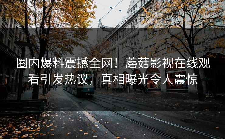 圈内爆料震撼全网！蘑菇影视在线观看引发热议，真相曝光令人震惊