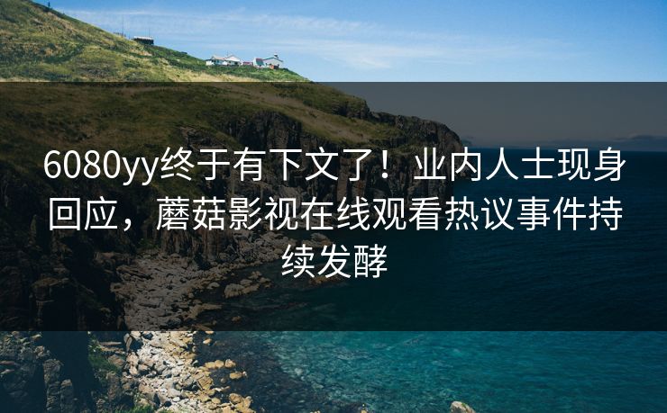 6080yy终于有下文了！业内人士现身回应，蘑菇影视在线观看热议事件持续发酵