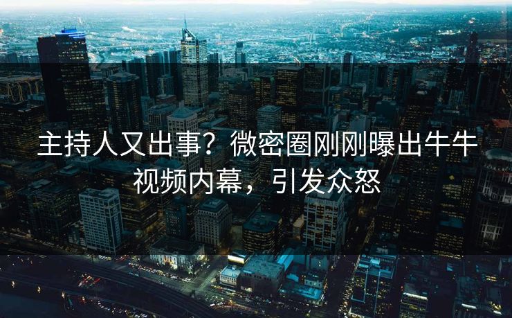 主持人又出事？微密圈刚刚曝出牛牛视频内幕，引发众怒