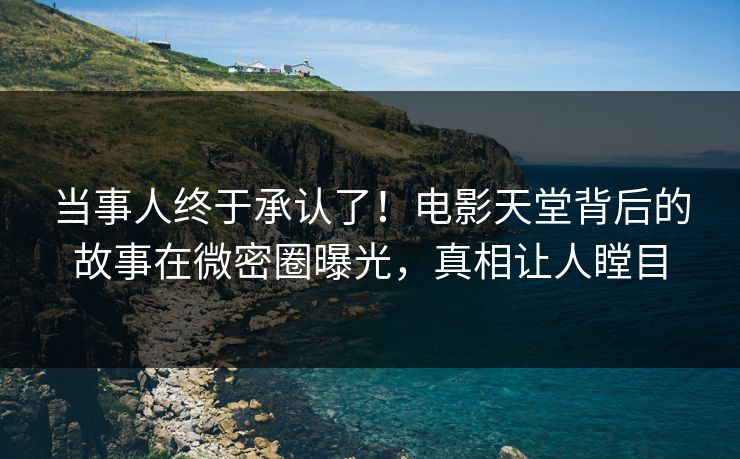 当事人终于承认了！电影天堂背后的故事在微密圈曝光，真相让人瞠目