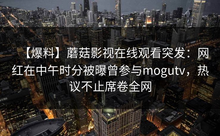 【爆料】蘑菇影视在线观看突发：网红在中午时分被曝曾参与mogutv，热议不止席卷全网