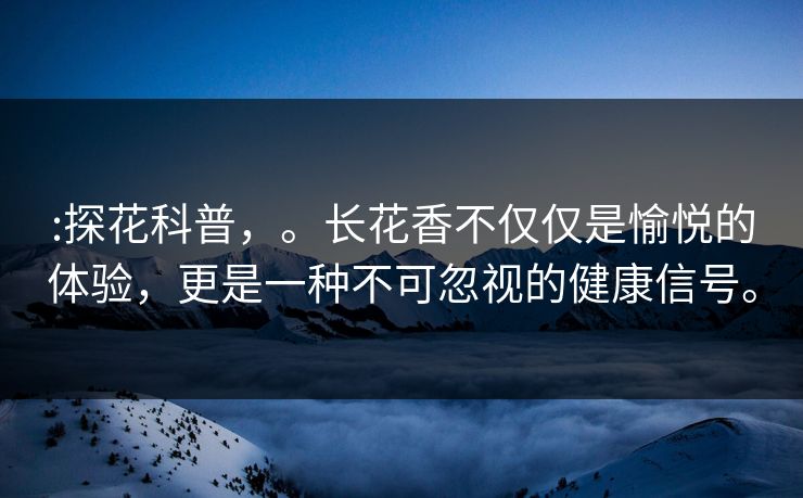 :探花科普，。长花香不仅仅是愉悦的体验，更是一种不可忽视的健康信号。