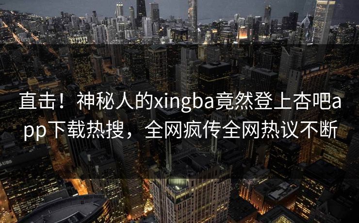 直击！神秘人的xingba竟然登上杏吧app下载热搜，全网疯传全网热议不断