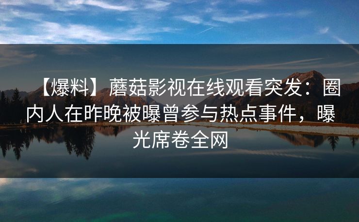 【爆料】蘑菇影视在线观看突发：圈内人在昨晚被曝曾参与热点事件，曝光席卷全网