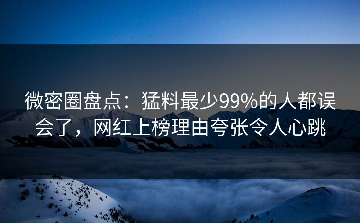 微密圈盘点：猛料最少99%的人都误会了，网红上榜理由夸张令人心跳