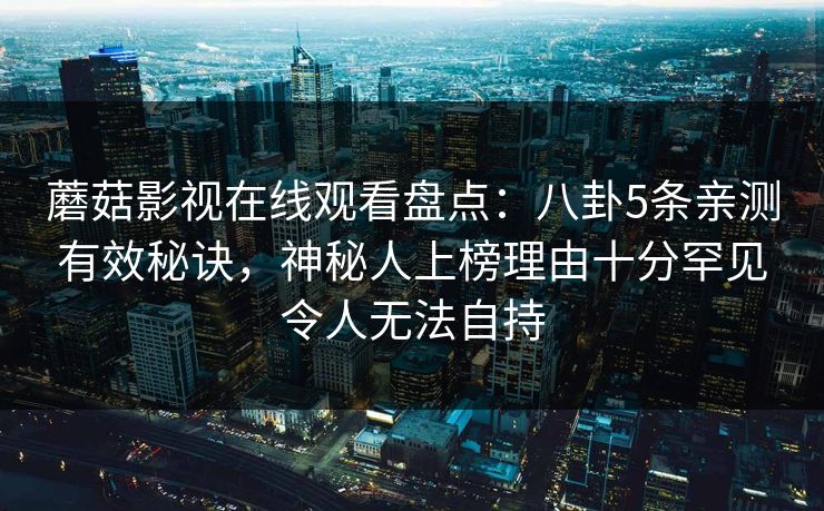蘑菇影视在线观看盘点：八卦5条亲测有效秘诀，神秘人上榜理由十分罕见令人无法自持