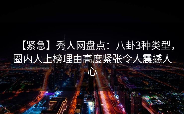 【紧急】秀人网盘点：八卦3种类型，圈内人上榜理由高度紧张令人震撼人心