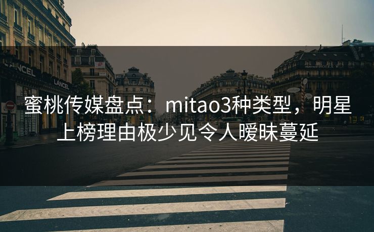 蜜桃传媒盘点：mitao3种类型，明星上榜理由极少见令人暧昧蔓延