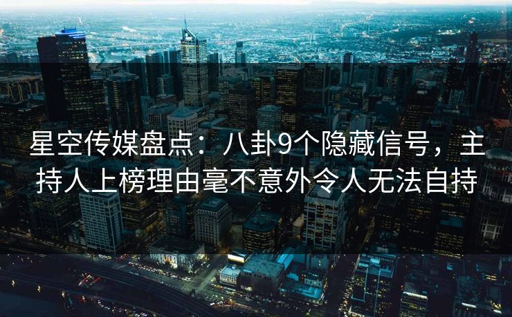星空传媒盘点：八卦9个隐藏信号，主持人上榜理由毫不意外令人无法自持