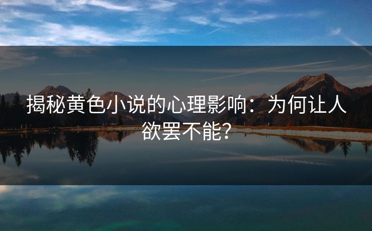 揭秘黄色小说的心理影响：为何让人欲罢不能？